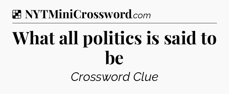 Solution: What all politics is said to be - NYT Crossword