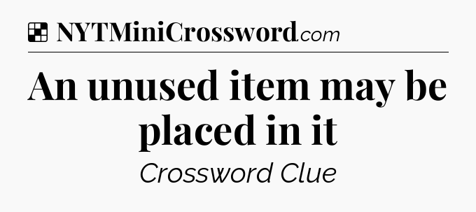 Solution: An unused item may be placed in it - NYT Crossword