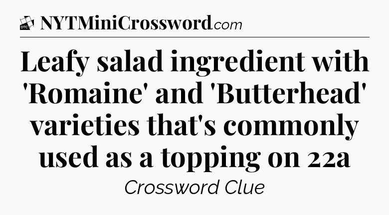 Leafy salad ingredient with 'Romaine' and 'Butterhead' varieties that's commonly used as a topping on 22a - Daily Themed Classic Crossword