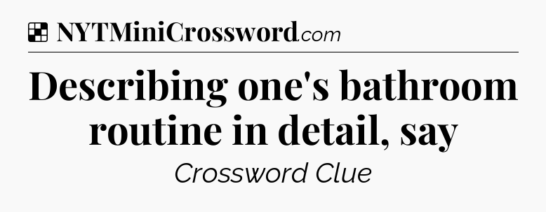 Solution: Describing one's bathroom routine in detail, say - NYT Crossword