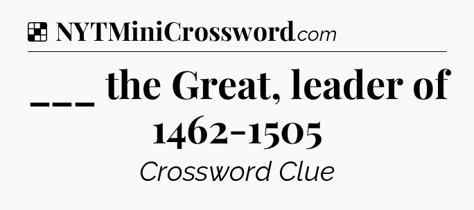 Solution: ___ the Great, leader of 1462-1505 - NYT Crossword