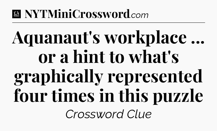 Aquanaut's workplace ... or a hint to what's graphically represented four times in this puzzle - LA Times Crossword