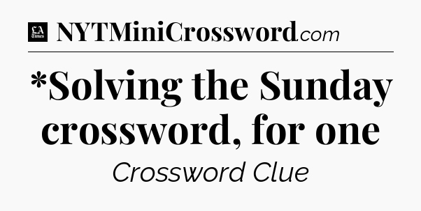 *Solving the Sunday crossword, for one - LA Times Crossword