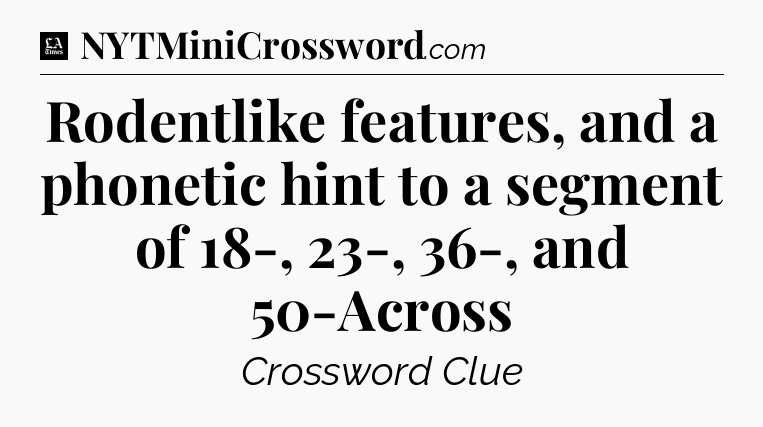 Rodentlike features, and a phonetic hint to a segment of 18-, 23-, 36-, and 50-Across - LA Times Crossword