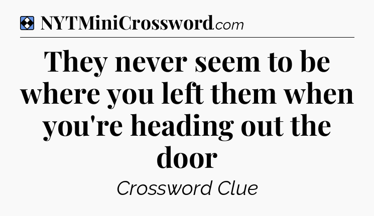 Solution: They never seem to be where you left them when you're heading out the door - NYT Mini Crossword