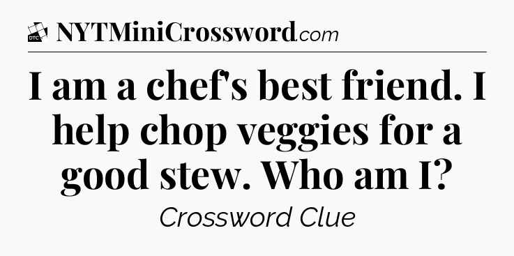 I am a chef's best friend. I help chop veggies for a good stew. Who am I - Daily Themed Classic Crossword