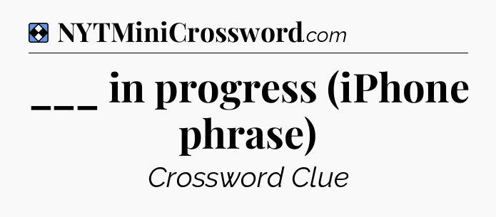 Solution: ___ in progress (iPhone phrase) - NYT Mini Crossword