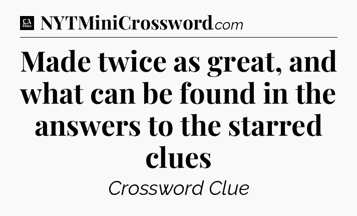 Made twice as great, and what can be found in the answers to the starred clues - LA Times Crossword