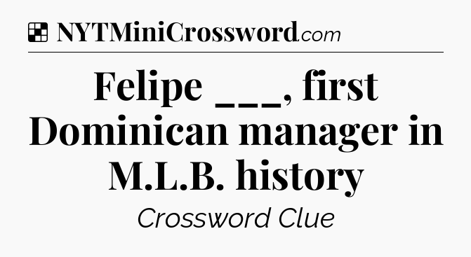 Solution: Felipe ___, first Dominican manager in M.L.B. history - NYT Crossword