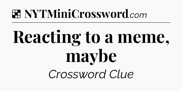 Solution: Reacting to a meme, maybe - NYT Crossword