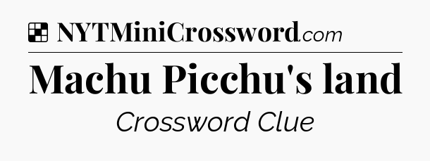 Solution: Machu Picchu's land - NYT Crossword