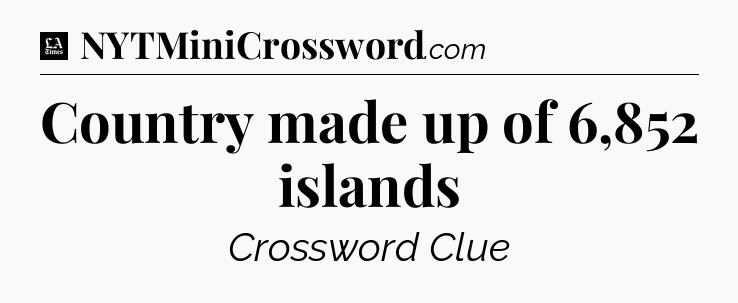 Country made up of 6,852 islands - LA Times Crossword