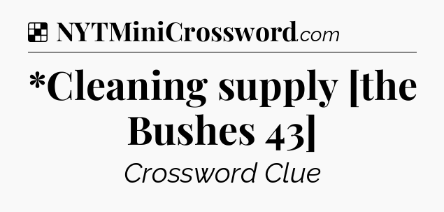 Solution: *Cleaning supply [the Bushes 43] - NYT Crossword