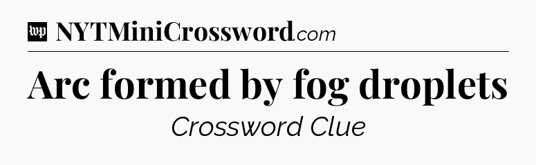 Arc formed by fog droplets Crossword Clue