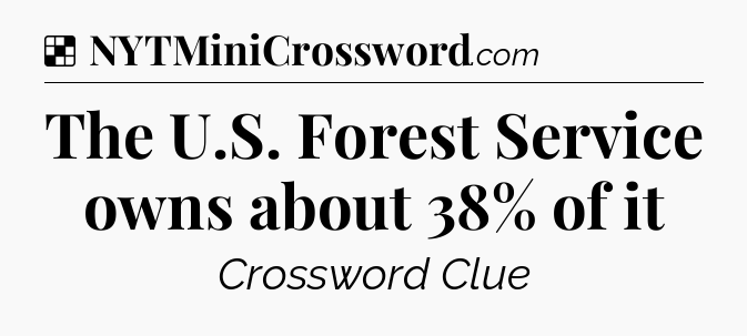 Solution: The U.S. Forest Service owns about 38% of it - NYT Crossword