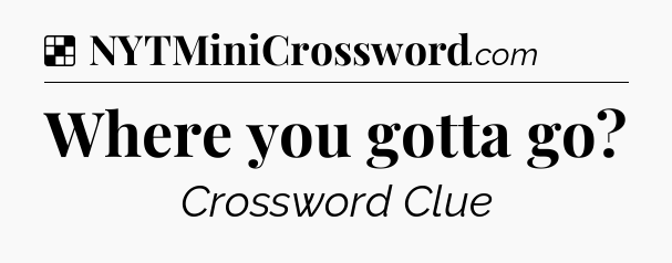 Solution: Where you gotta go - NYT Crossword