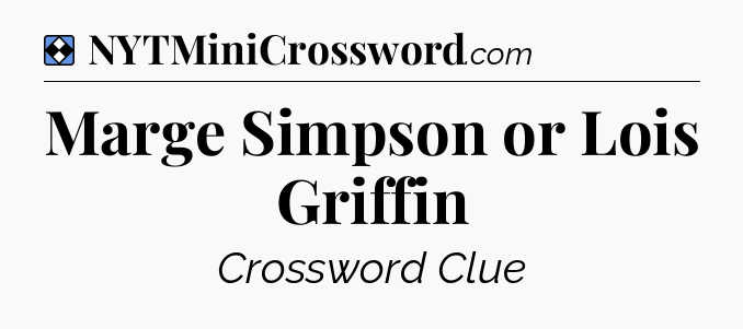 Solution: Marge Simpson or Lois Griffin - NYT Mini Crossword