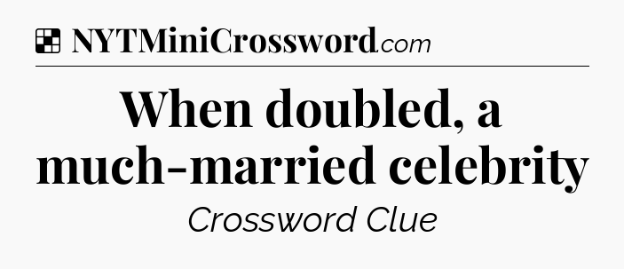 Solution: When doubled, a much-married celebrity - NYT Crossword