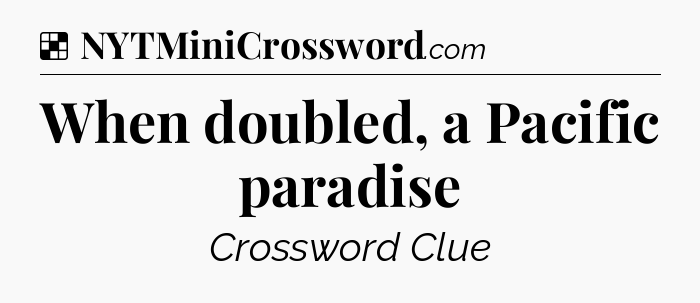 Solution: When doubled, a Pacific paradise - NYT Crossword