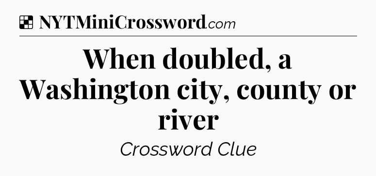 Solution: When doubled, a Washington city, county or river - NYT Crossword