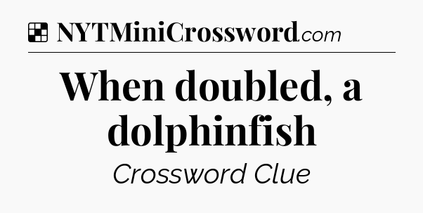 Solution: When doubled, a dolphinfish - NYT Crossword
