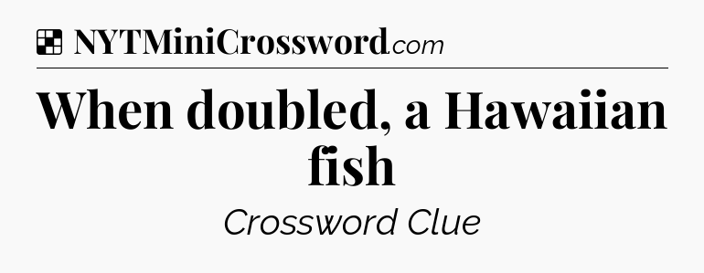 Solution: When doubled, a Hawaiian fish - NYT Crossword