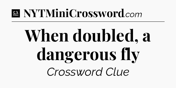 When doubled, a dangerous fly - LA Times Crossword