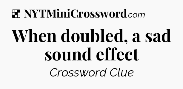 Solution: When doubled, a sad sound effect - NYT Crossword