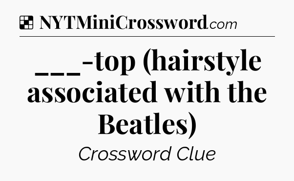 Solution: ___-top (hairstyle associated with the Beatles) - NYT Crossword