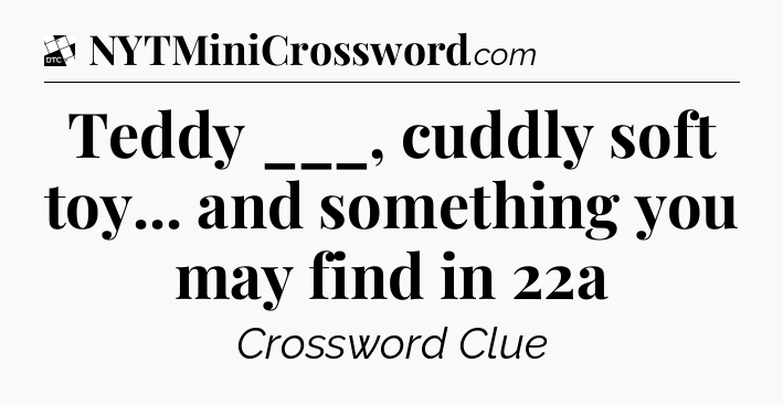 Teddy ___, cuddly soft toy... and something you may find in 22a - Daily Themed Classic Crossword