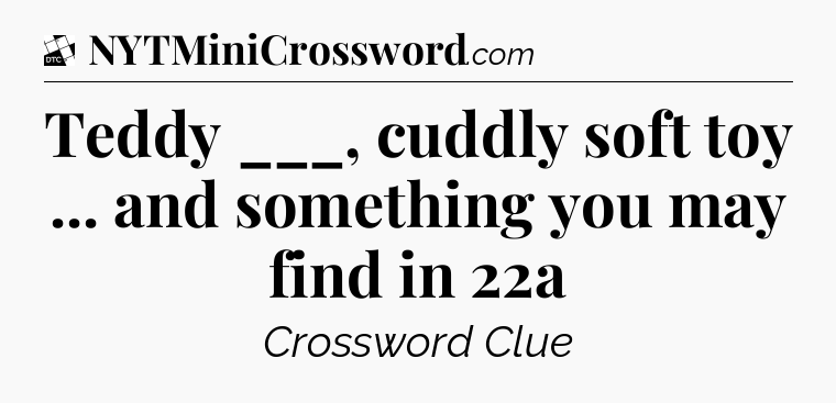Teddy ___, cuddly soft toy ... and something you may find in 22a - Daily Themed Classic Crossword