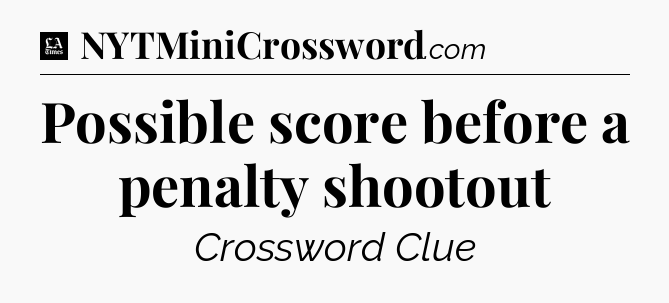 Possible score before a penalty shootout - LA Times Crossword