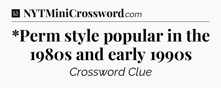 *Perm style popular in the 1980s and early 1990s - LA Times Crossword