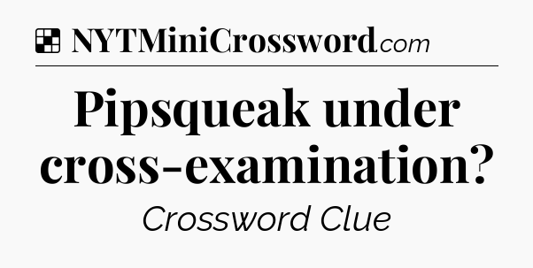 Solution: Pipsqueak under cross-examination - NYT Crossword