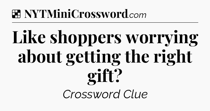 Solution: Like shoppers worrying about getting the right gift - NYT Crossword