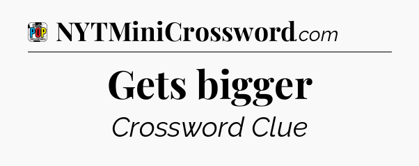 Gets bigger Crossword Clue