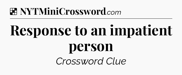 Solution: Response to an impatient person - NYT Crossword