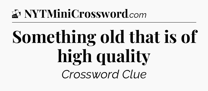 Something old that is of high quality - Daily Themed Classic Crossword