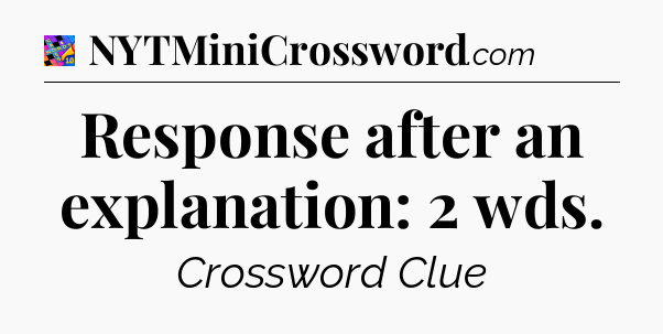 Response after an explanation: 2 wds Crossword Clue