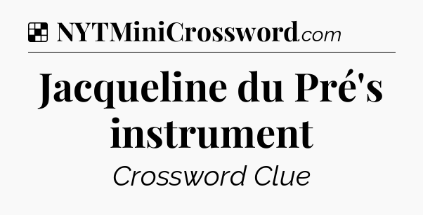 Solution: Jacqueline du Pré's instrument - NYT Crossword