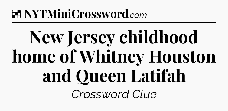 Solution: New Jersey childhood home of Whitney Houston and Queen Latifah - NYT Crossword
