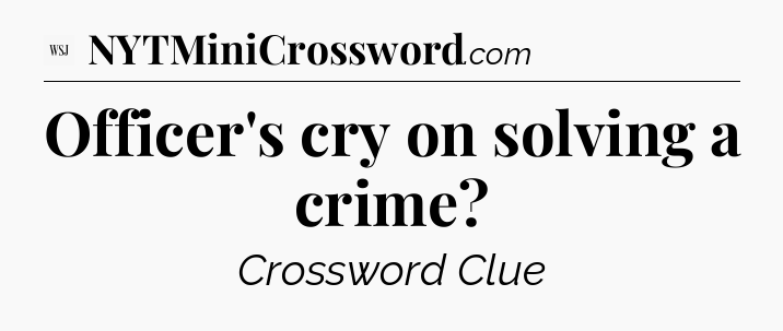 Officer's cry on solving a crime - WSJ Crossword