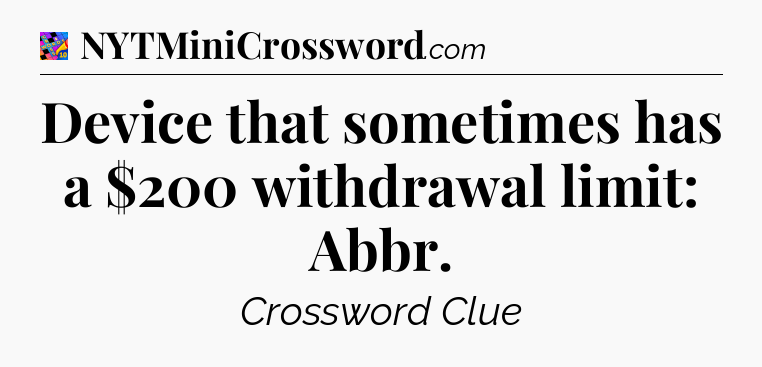 Device that sometimes has a $200 withdrawal limit: Abbr Crossword Clue