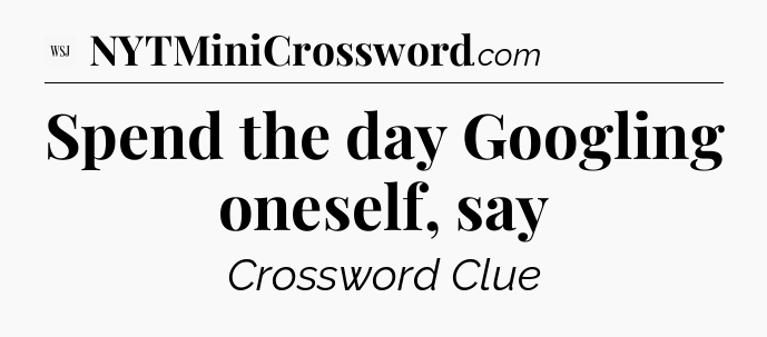 Spend the day Googling oneself, say - WSJ Crossword