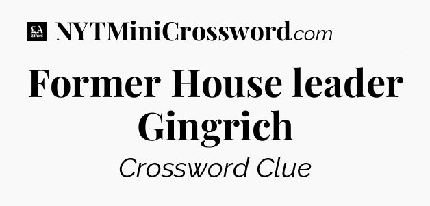 Former House leader Gingrich - LA Times Crossword