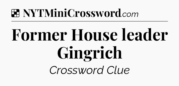Solution: Former House leader Gingrich - NYT Crossword