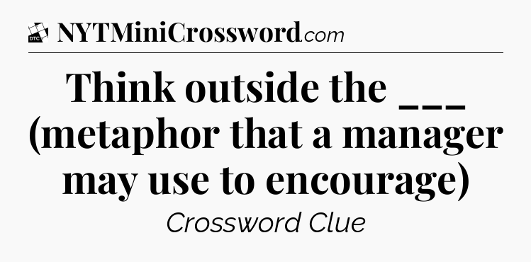 Think outside the ___ (metaphor that a manager may use to encourage) - Daily Themed Classic Crossword
