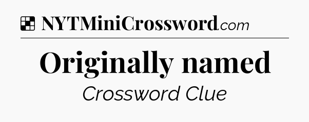 Solution: Originally named - NYT Crossword