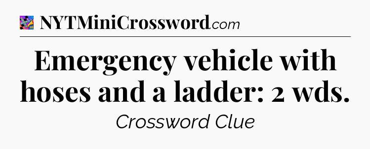 Emergency vehicle with hoses and a ladder: 2 wds Crossword Clue