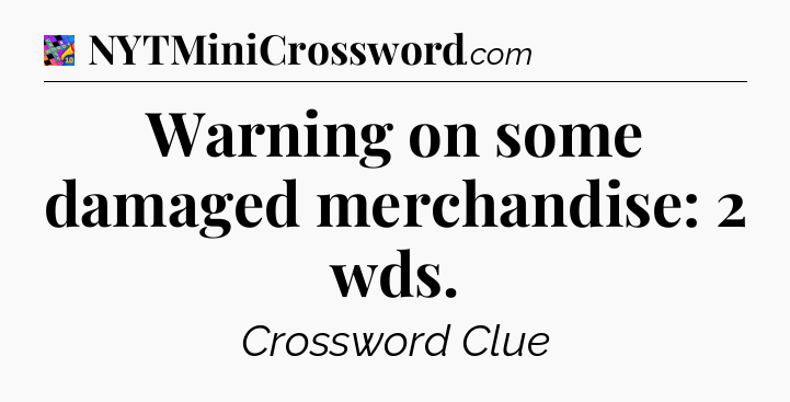 Warning on some damaged merchandise: 2 wds Crossword Clue